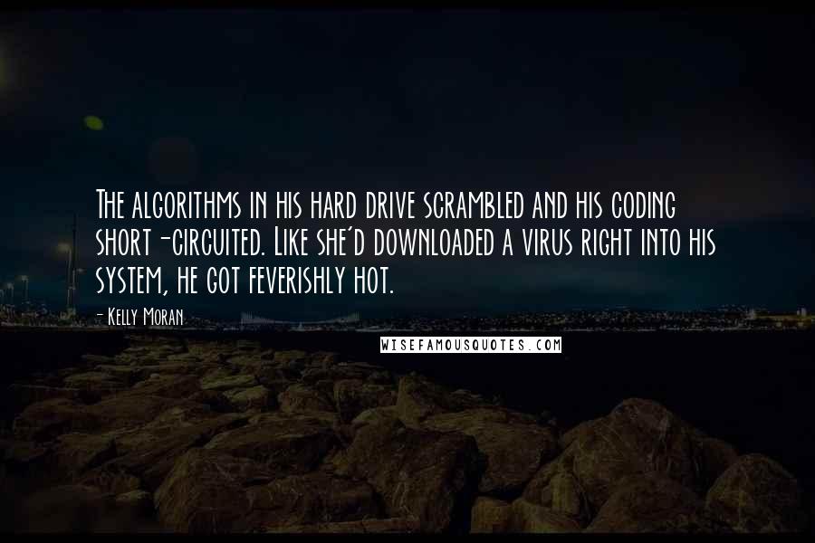 Kelly Moran quotes: The algorithms in his hard drive scrambled and his coding short-circuited. Like she'd downloaded a virus right into his system, he got feverishly hot.