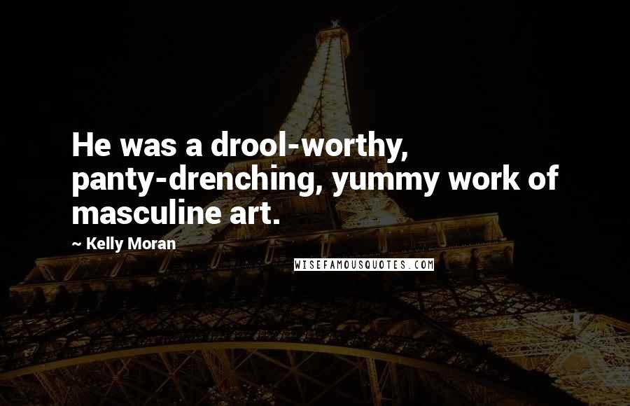 Kelly Moran quotes: He was a drool-worthy, panty-drenching, yummy work of masculine art.