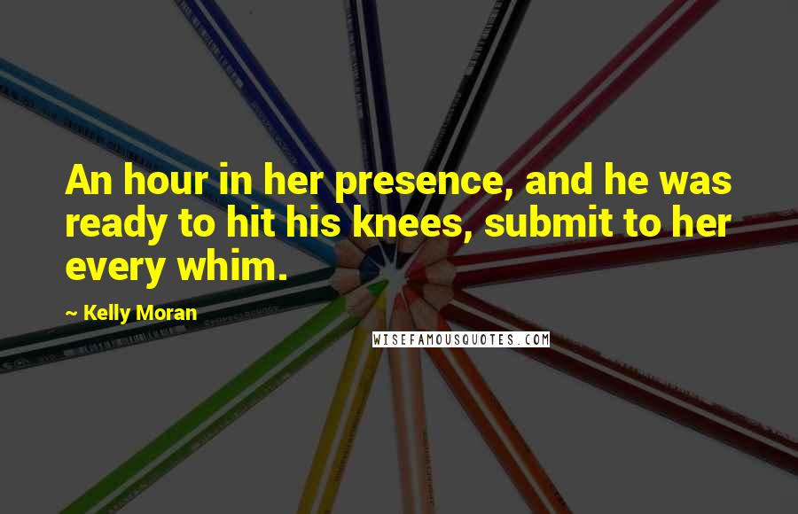 Kelly Moran quotes: An hour in her presence, and he was ready to hit his knees, submit to her every whim.