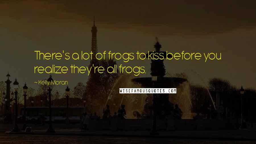 Kelly Moran quotes: There's a lot of frogs to kiss before you realize they're all frogs.