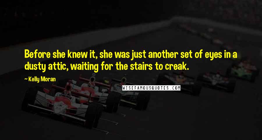 Kelly Moran quotes: Before she knew it, she was just another set of eyes in a dusty attic, waiting for the stairs to creak.