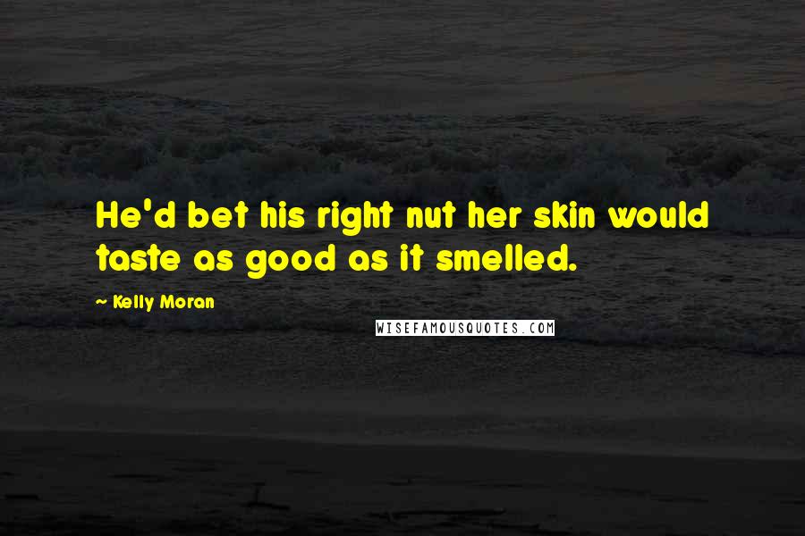 Kelly Moran quotes: He'd bet his right nut her skin would taste as good as it smelled.