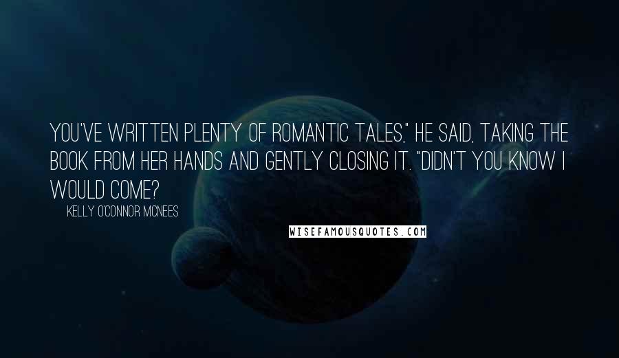 Kelly O'Connor McNees quotes: You've written plenty of romantic tales," he said, taking the book from her hands and gently closing it. "Didn't you know I would come?