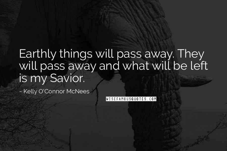 Kelly O'Connor McNees quotes: Earthly things will pass away. They will pass away and what will be left is my Savior.