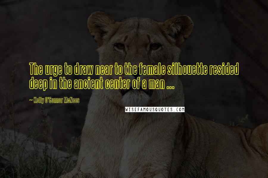 Kelly O'Connor McNees quotes: The urge to draw near to the female silhouette resided deep in the ancient center of a man ...