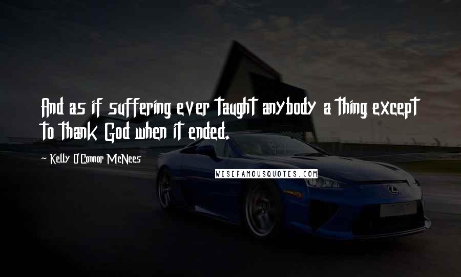 Kelly O'Connor McNees quotes: And as if suffering ever taught anybody a thing except to thank God when it ended.