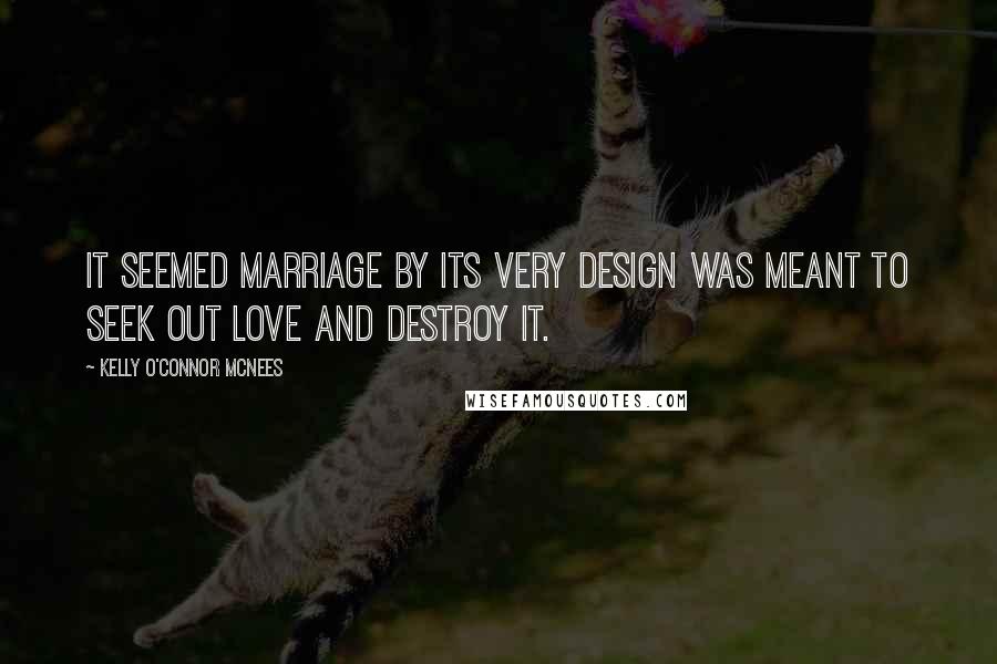 Kelly O'Connor McNees quotes: It seemed marriage by its very design was meant to seek out love and destroy it.