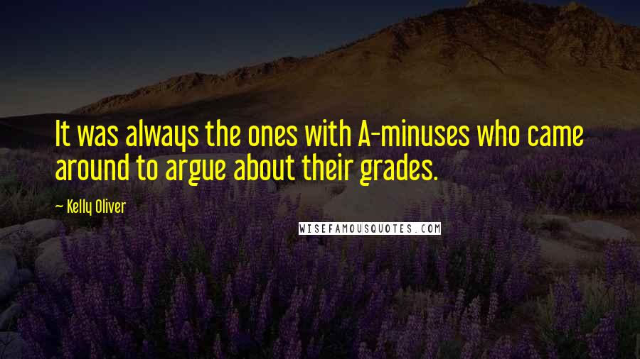 Kelly Oliver quotes: It was always the ones with A-minuses who came around to argue about their grades.