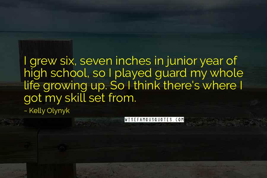 Kelly Olynyk quotes: I grew six, seven inches in junior year of high school, so I played guard my whole life growing up. So I think there's where I got my skill set Kelly Olynyk quotes: I grew six, seven inches in junior year of high school, so I played guard my whole life growing up. So I think there's where I got my skill set