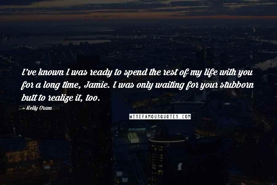 Kelly Oram quotes: I've known I was ready to spend the rest of my life with you for a long time, Jamie. I was only waiting for your stubborn butt to realize it,