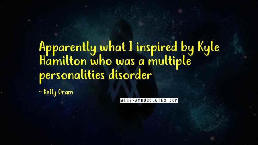 Kelly Oram quotes: Apparently what I inspired by Kyle Hamilton who was a multiple personalities disorder