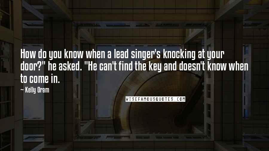 Kelly Oram quotes: How do you know when a lead singer's knocking at your door?" he asked. "He can't find the key and doesn't know when to come in.
