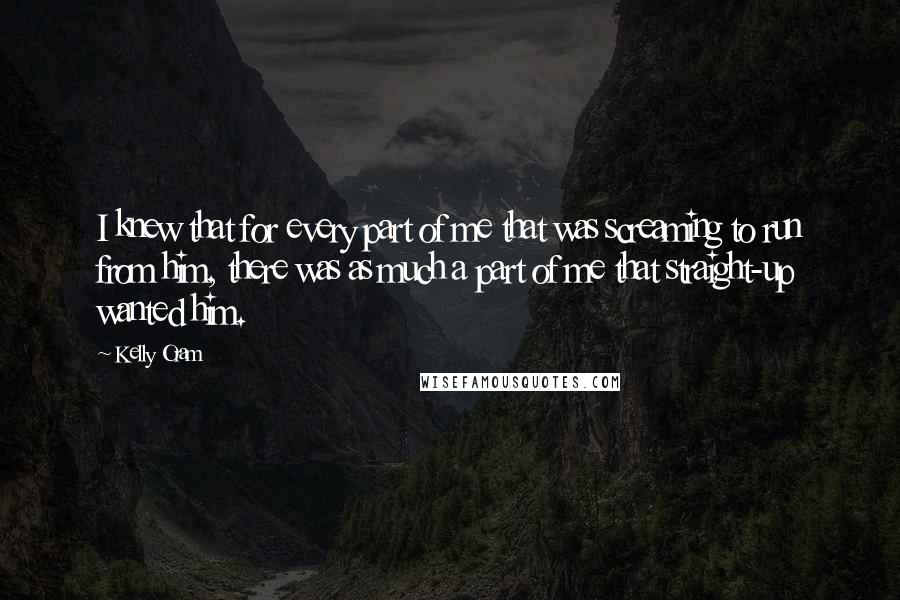 Kelly Oram quotes: I knew that for every part of me that was screaming to run from him, there was as much a part of me that straight-up wanted him.