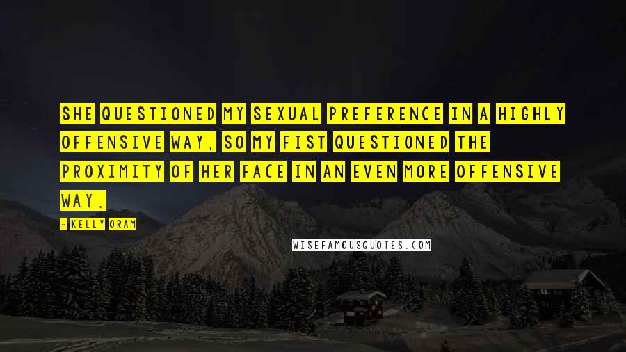 Kelly Oram quotes: She questioned my sexual preference in a highly offensive way, so my fist questioned the proximity of her face in an even more offensive way.