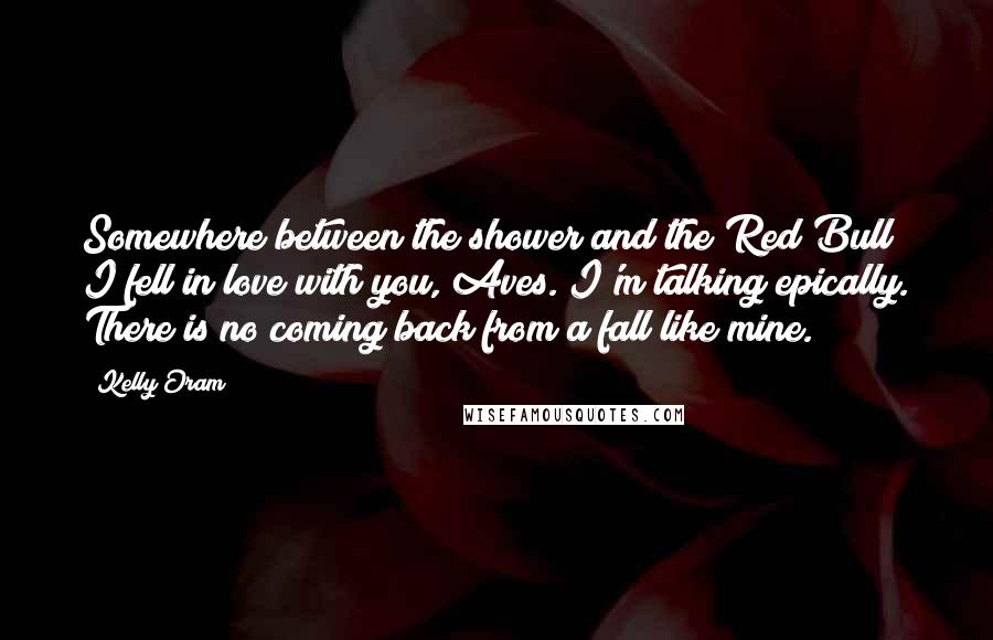 Kelly Oram quotes: Somewhere between the shower and the Red Bull I fell in love with you, Aves. I'm talking epically. There is no coming back from a fall like mine.