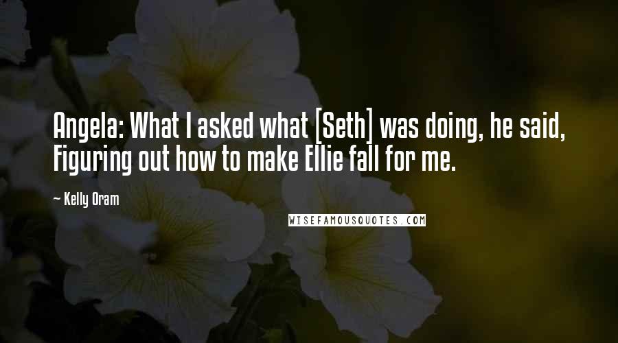 Kelly Oram quotes: Angela: What I asked what [Seth] was doing, he said, Figuring out how to make Ellie fall for me.