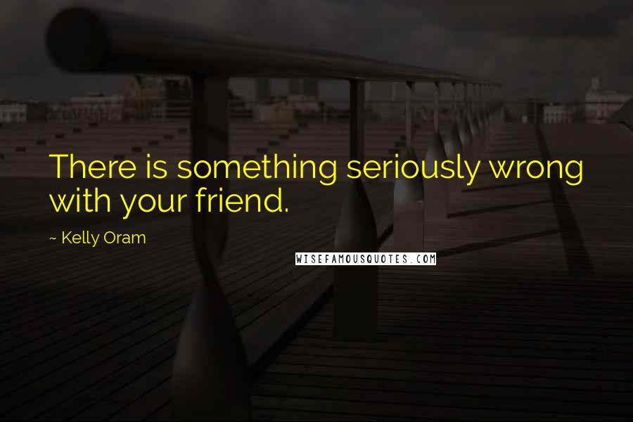 Kelly Oram quotes: There is something seriously wrong with your friend.