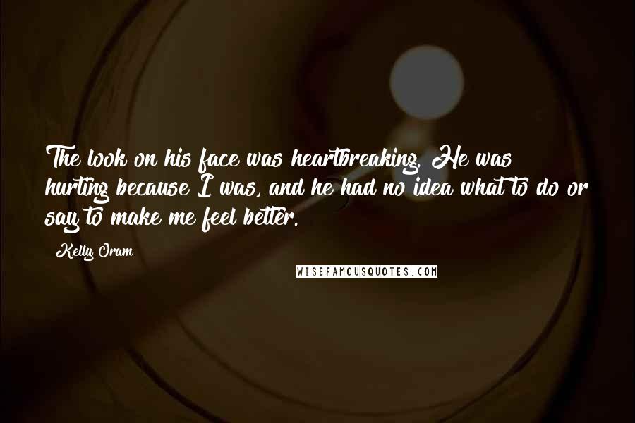 Kelly Oram quotes: The look on his face was heartbreaking. He was hurting because I was, and he had no idea what to do or say to make me feel better.