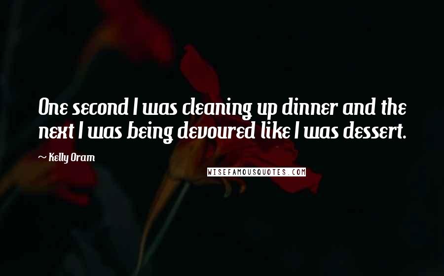 Kelly Oram quotes: One second I was cleaning up dinner and the next I was being devoured like I was dessert.