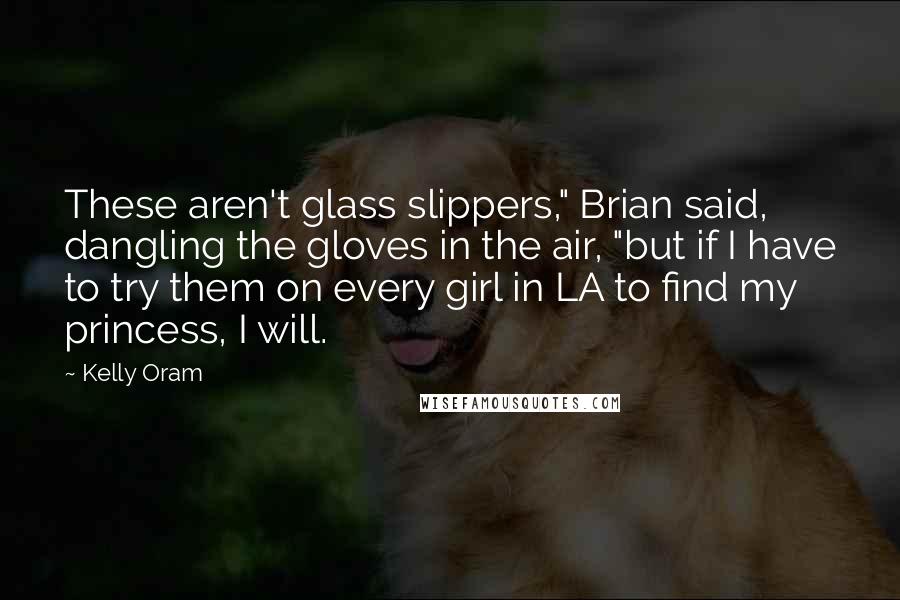 Kelly Oram quotes: These aren't glass slippers," Brian said, dangling the gloves in the air, "but if I have to try them on every girl in LA to find my princess, I will.