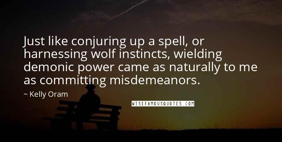 Kelly Oram quotes: Just like conjuring up a spell, or harnessing wolf instincts, wielding demonic power came as naturally to me as committing misdemeanors.