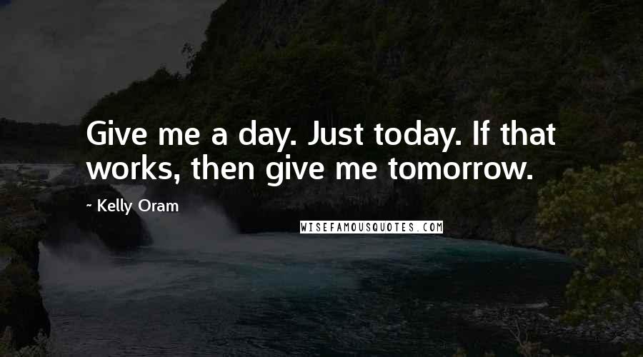Kelly Oram quotes: Give me a day. Just today. If that works, then give me tomorrow.