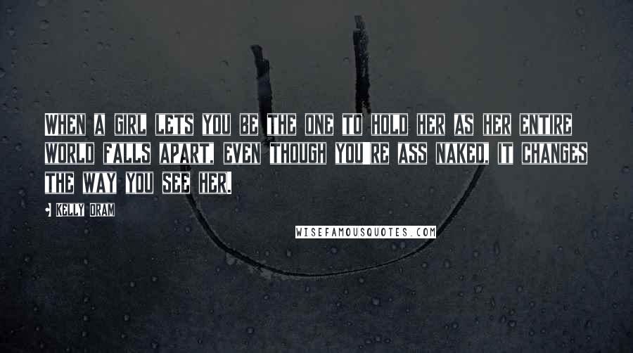 Kelly Oram quotes: When a girl lets you be the one to hold her as her entire world falls apart, even though you're ass naked, it changes the way you see her.