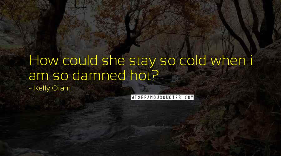 Kelly Oram quotes: How could she stay so cold when i am so damned hot?