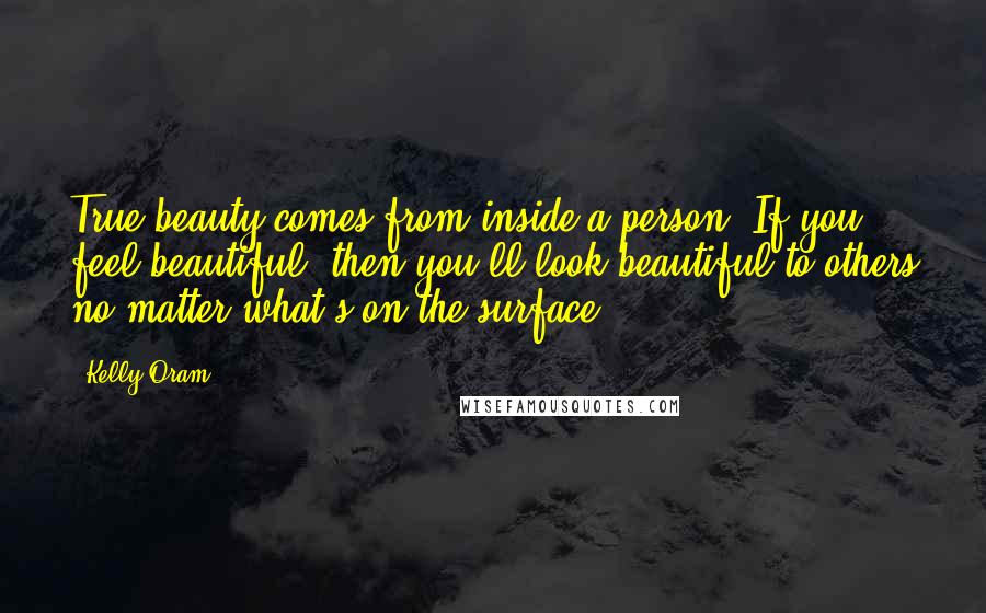 Kelly Oram quotes: True beauty comes from inside a person. If you feel beautiful, then you'll look beautiful to others no matter what's on the surface.