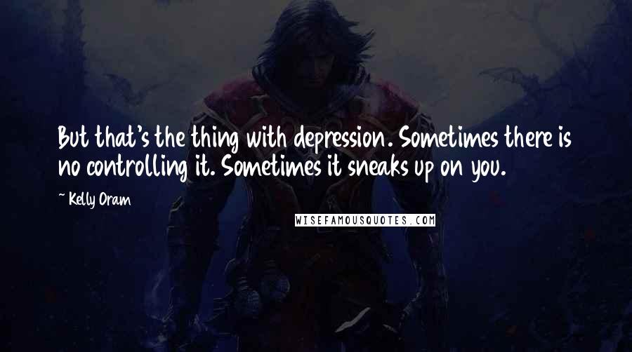 Kelly Oram quotes: But that's the thing with depression. Sometimes there is no controlling it. Sometimes it sneaks up on you.