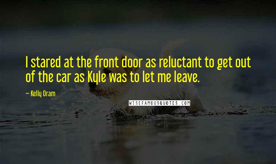 Kelly Oram quotes: I stared at the front door as reluctant to get out of the car as Kyle was to let me leave.