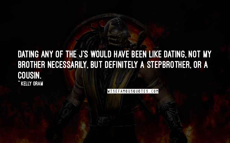 Kelly Oram quotes: Dating any of the J's would have been like dating, not my brother necessarily, but definitely a stepbrother, or a cousin.