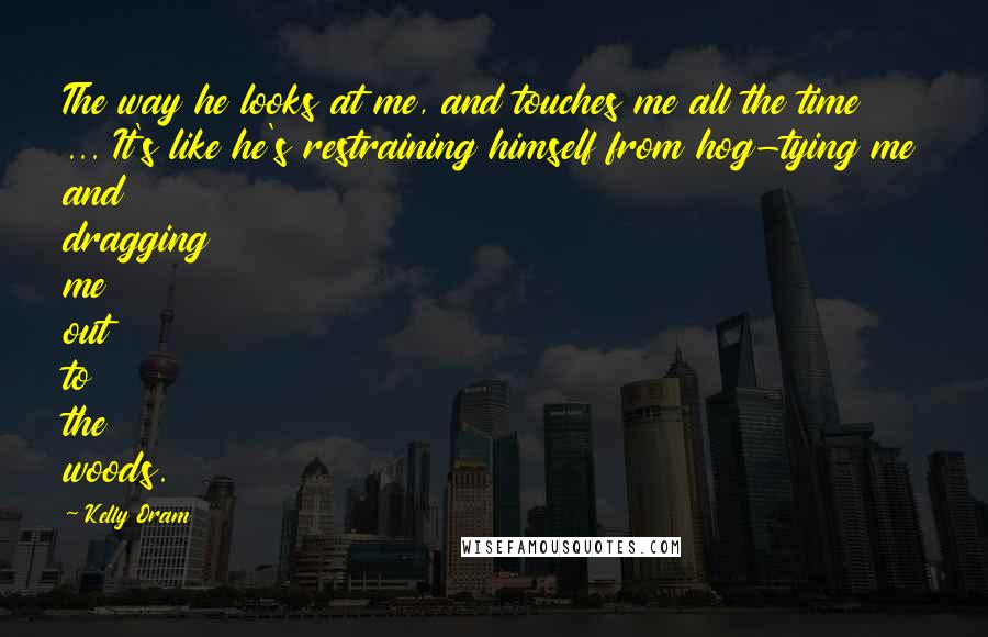 Kelly Oram quotes: The way he looks at me, and touches me all the time ... It's like he's restraining himself from hog-tying me and dragging me out to the woods.