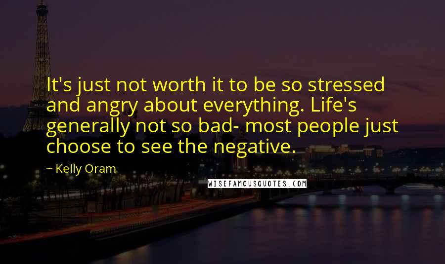 Kelly Oram quotes: It's just not worth it to be so stressed and angry about everything. Life's generally not so bad- most people just choose to see the negative.