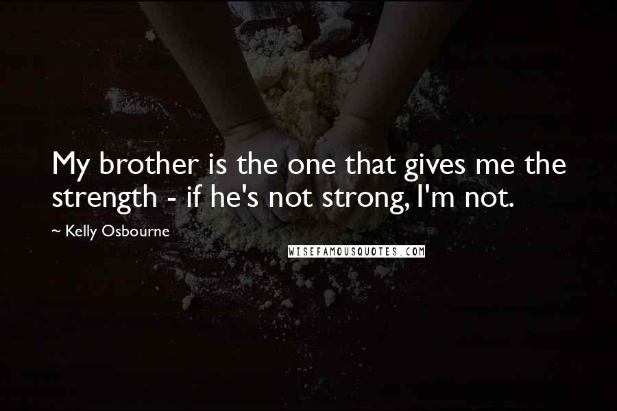 Kelly Osbourne quotes: My brother is the one that gives me the strength - if he's not strong, I'm not.