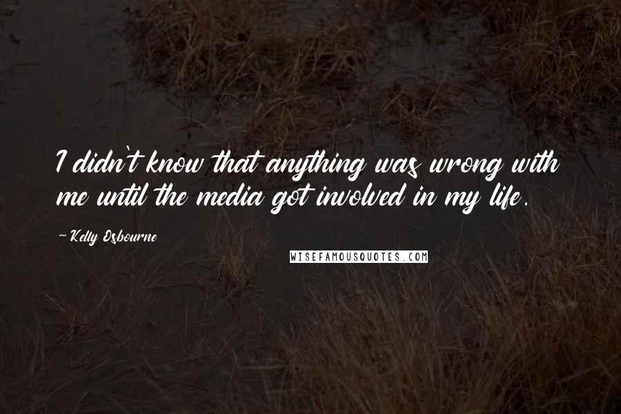 Kelly Osbourne quotes: I didn't know that anything was wrong with me until the media got involved in my life.