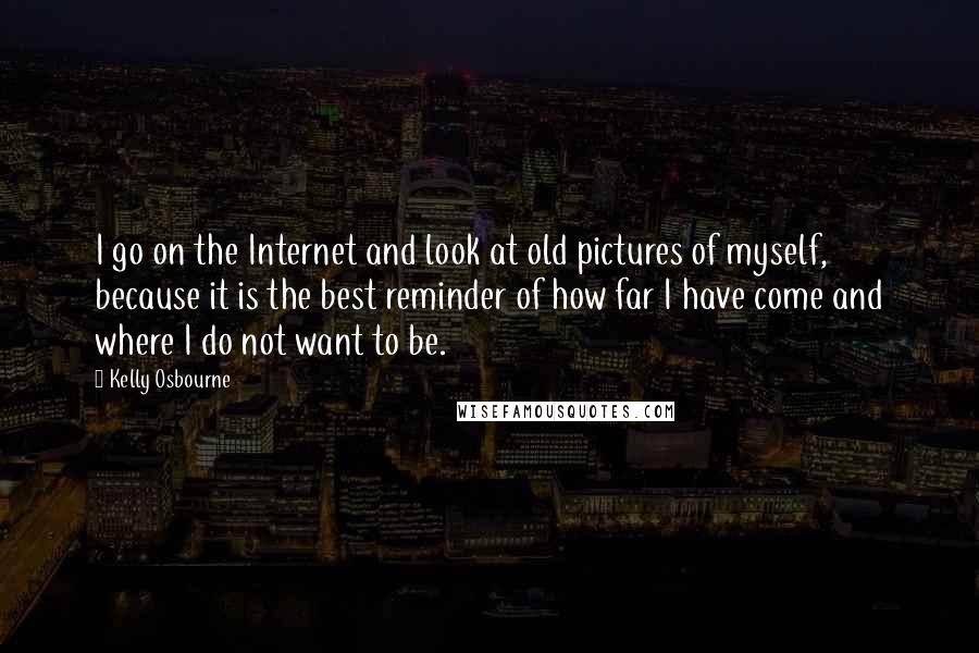 Kelly Osbourne quotes: I go on the Internet and look at old pictures of myself, because it is the best reminder of how far I have come and where I do not want