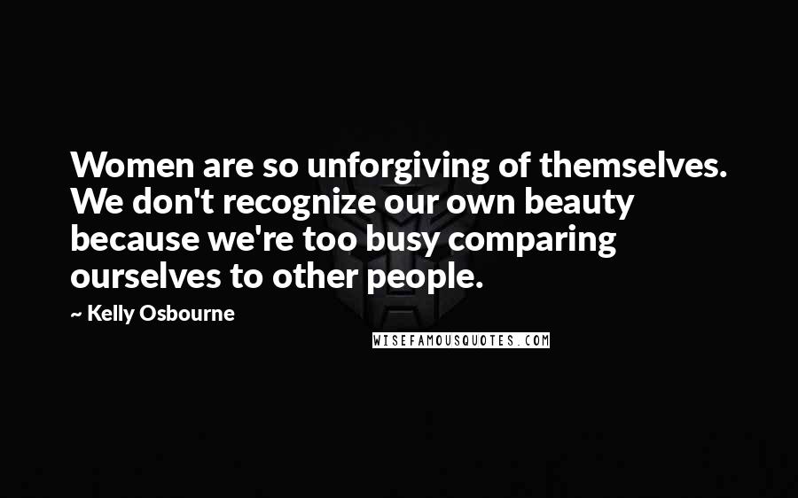 Kelly Osbourne quotes: Women are so unforgiving of themselves. We don't recognize our own beauty because we're too busy comparing ourselves to other people.