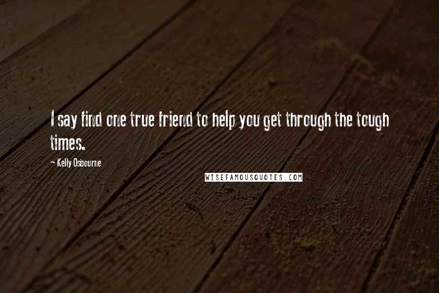 Kelly Osbourne quotes: I say find one true friend to help you get through the tough times.