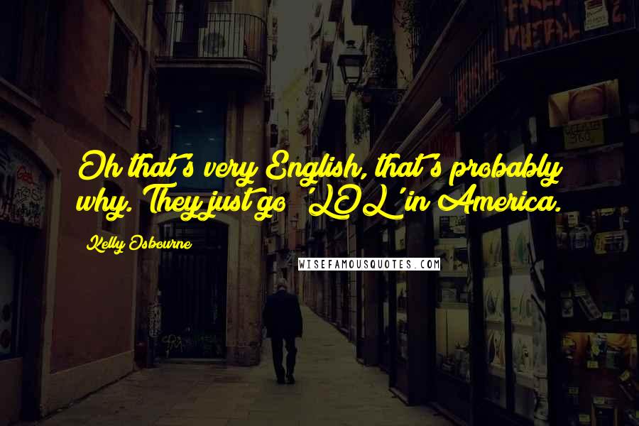 Kelly Osbourne quotes: Oh that's very English, that's probably why. They just go 'LOL' in America.