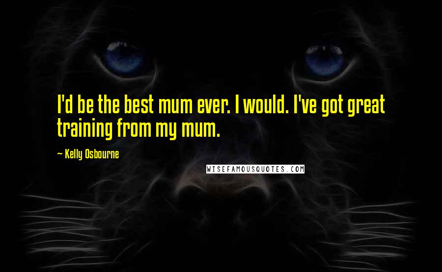 Kelly Osbourne quotes: I'd be the best mum ever. I would. I've got great training from my mum.