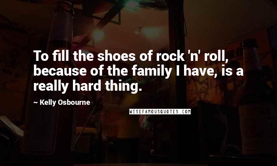 Kelly Osbourne quotes: To fill the shoes of rock 'n' roll, because of the family I have, is a really hard thing.