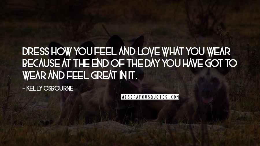 Kelly Osbourne quotes: Dress how you feel and love what you wear because at the end of the day you have got to wear and feel great in it.