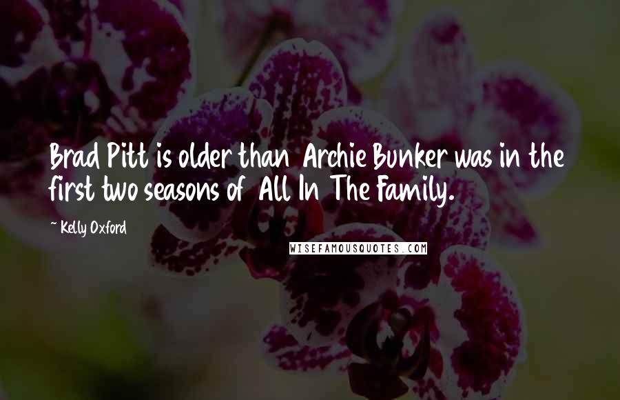 Kelly Oxford quotes: Brad Pitt is older than Archie Bunker was in the first two seasons of All In The Family.