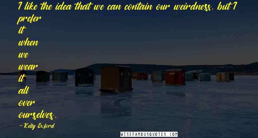 Kelly Oxford quotes: I like the idea that we can contain our weirdness, but I prefer it when we wear it all over ourselves. Kelly Oxford quotes: I like the idea that we can contain our weirdness, but I prefer it when we wear it all over ourselves.