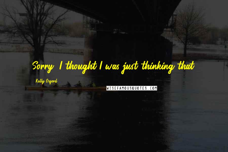Kelly Oxford quotes: Sorry, I thought I was just thinking that.