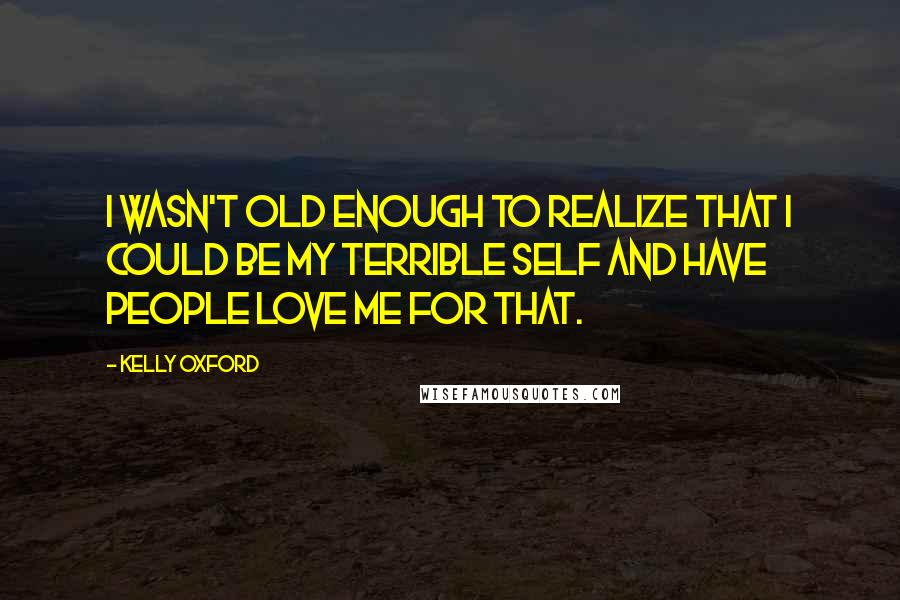 Kelly Oxford quotes: I wasn't old enough to realize that I could be my terrible self and have people love me for that.