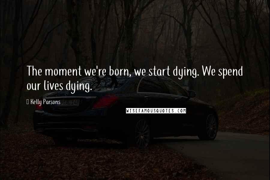 Kelly Parsons quotes: The moment we're born, we start dying. We spend our lives dying.