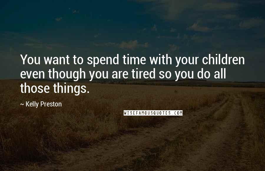 Kelly Preston quotes: You want to spend time with your children even though you are tired so you do all those things.