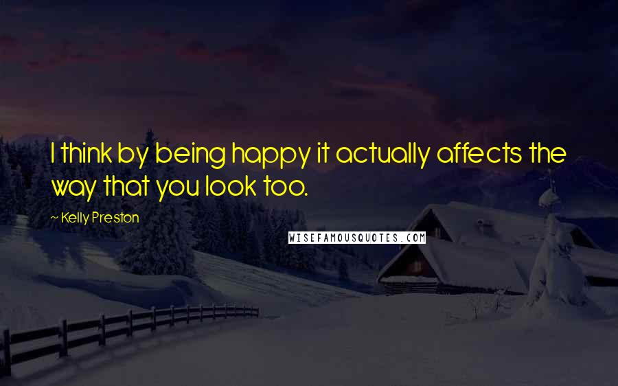 Kelly Preston quotes: I think by being happy it actually affects the way that you look too.